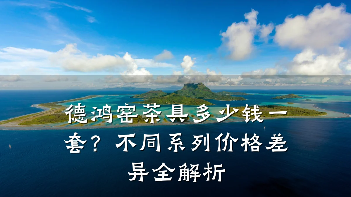 德鸿窑茶具多少钱一套？不同系列价格差异全解析