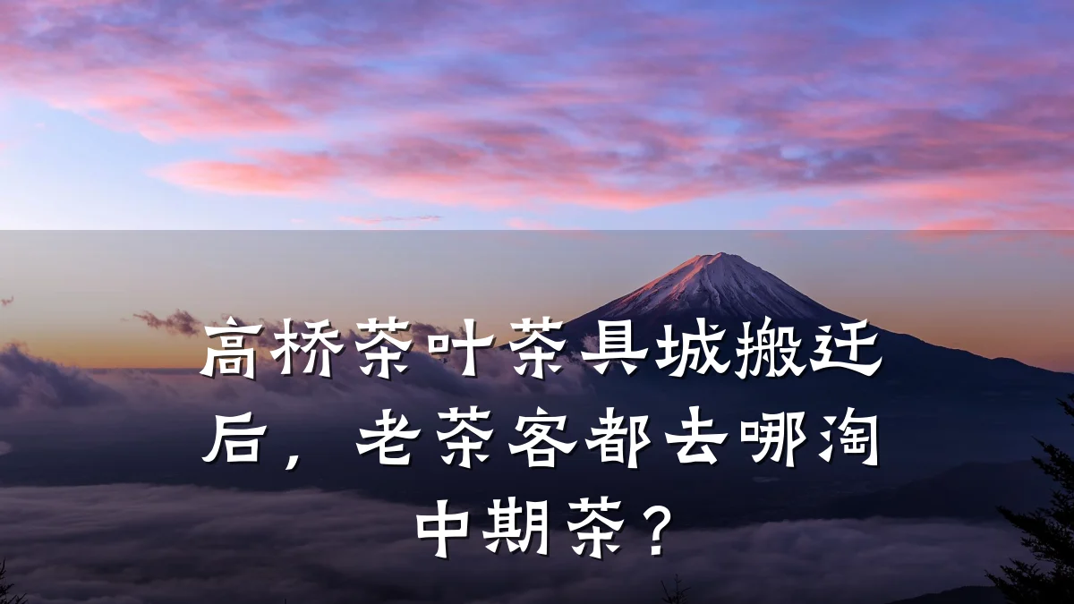 高桥茶叶茶具城搬迁后,老茶客都去哪淘中期茶?