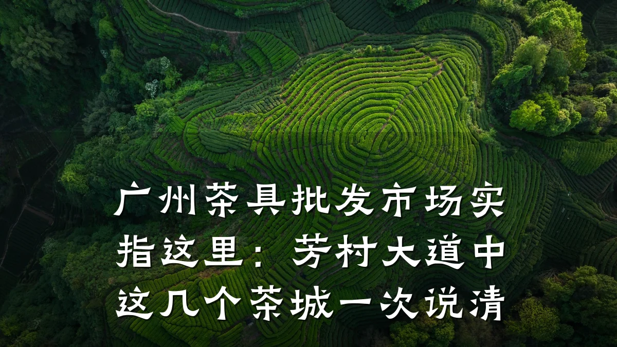 广州茶具批发市场实指这里:芳村大道中这几个茶城一次说清