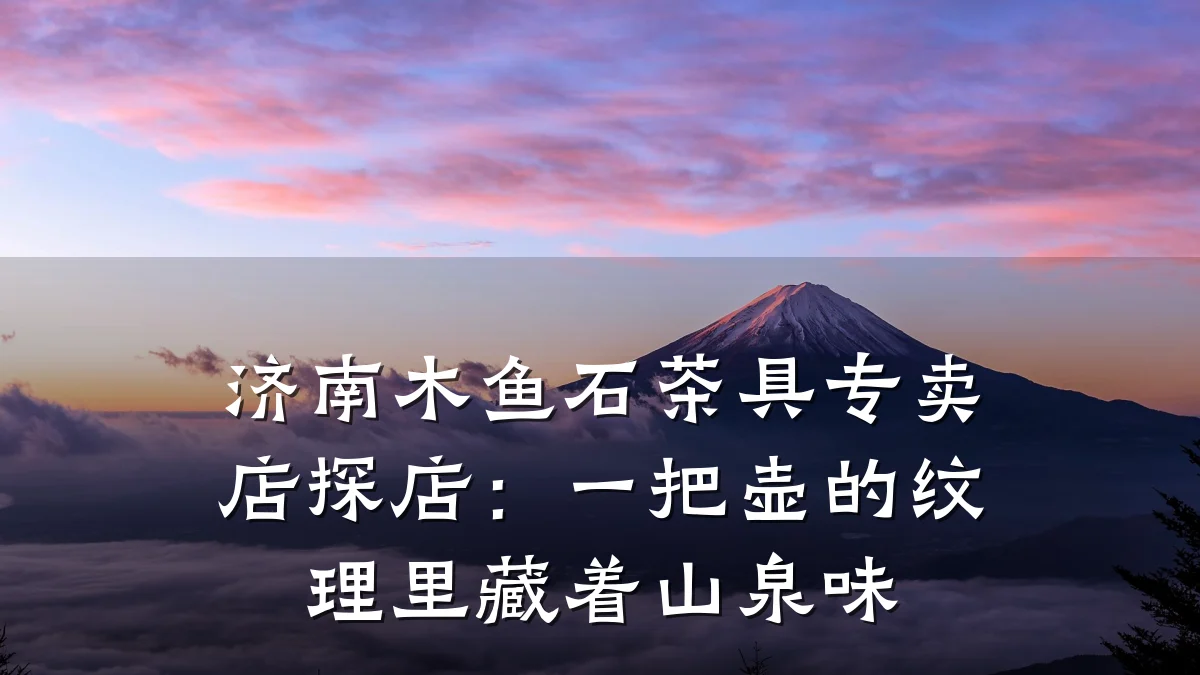 济南木鱼石茶具专卖店探店:一把壶的纹理里藏着山泉味