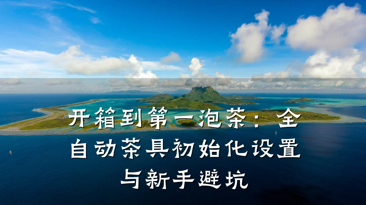 开箱到第一泡茶：全自动茶具初始化设置与新手避坑