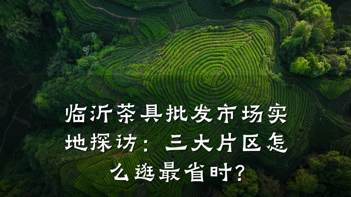 临沂茶具批发市场实地探访:三大片区怎么逛最省时?