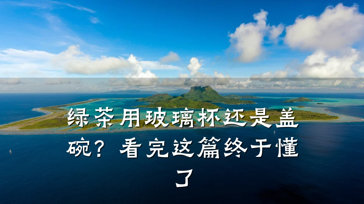 绿茶用玻璃杯还是盖碗?看完这篇终于懂了