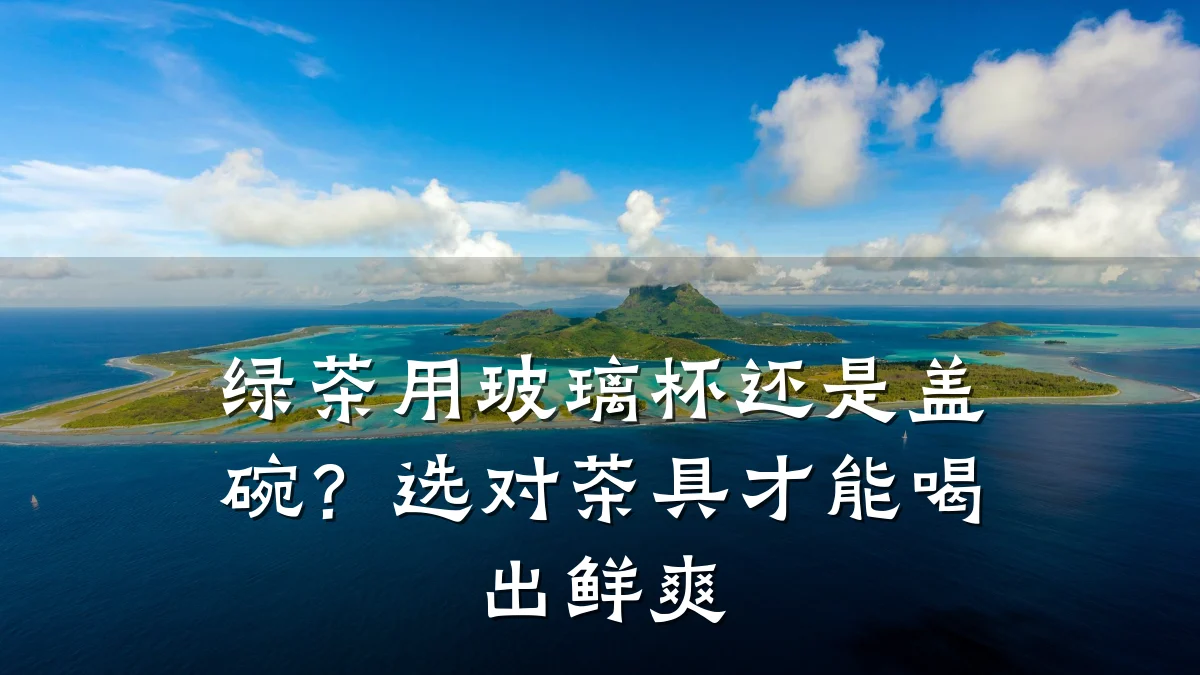 绿茶用玻璃杯还是盖碗？选对茶具才能喝出鲜爽