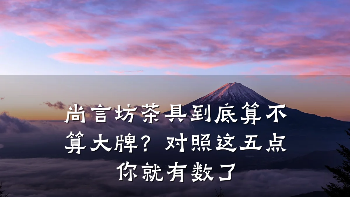 尚言坊茶具到底算不算大牌?对照这五点你就有数了