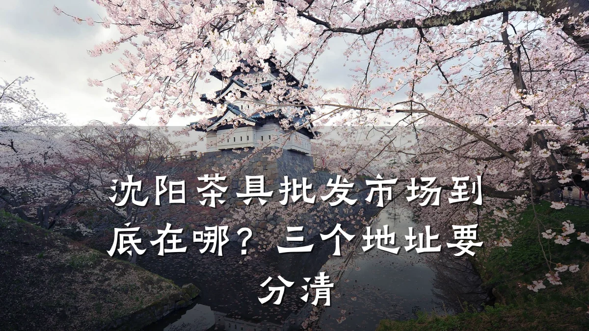 沈阳茶具批发市场到底在哪?三个地址要分清