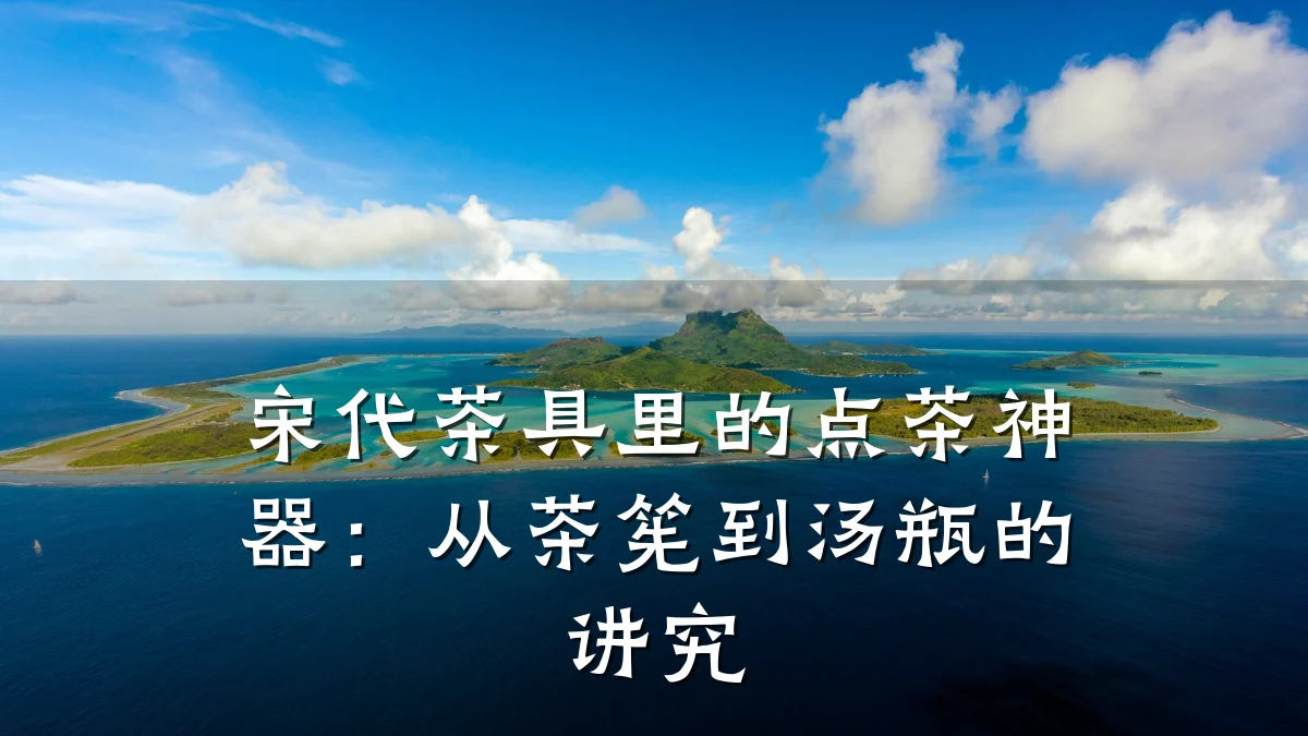 宋代茶具里的点茶神器:从茶筅到汤瓶的讲究
