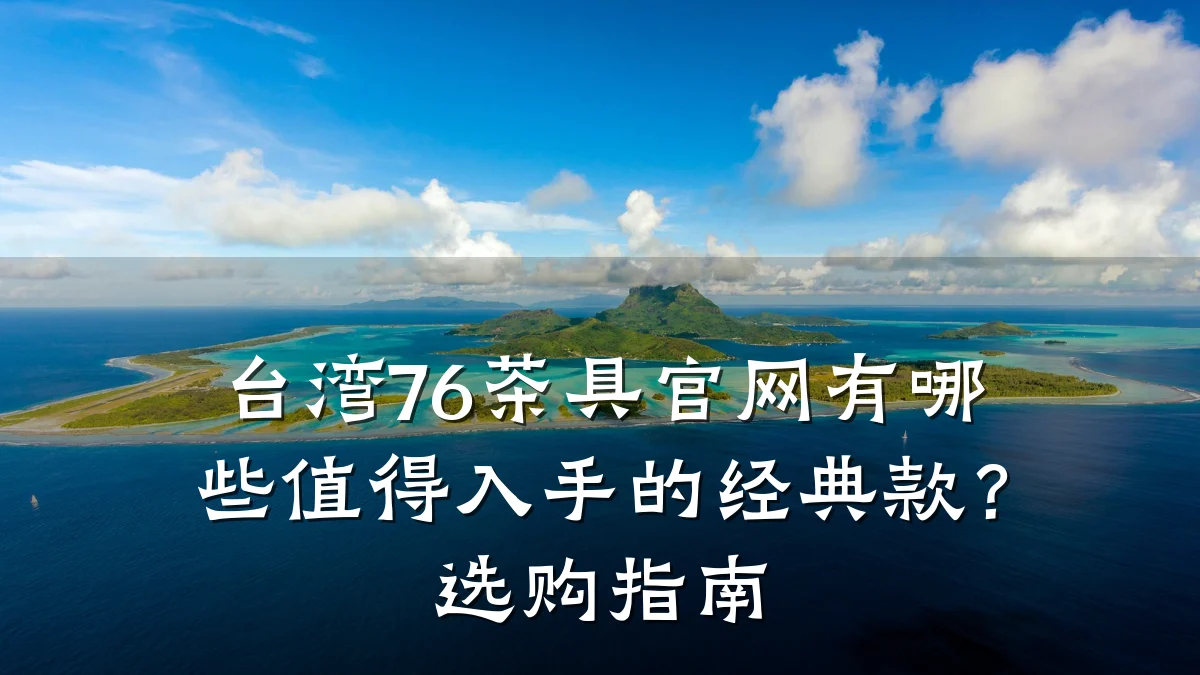 台湾76茶具官网有哪些值得入手的经典款?选购指南