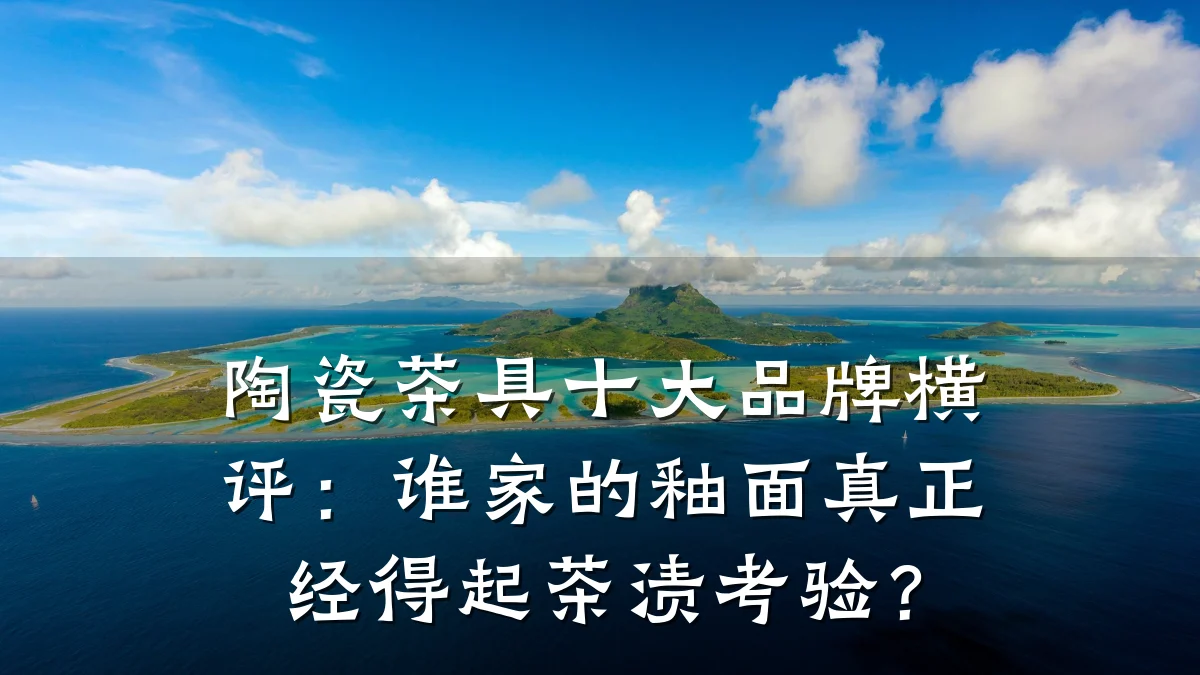 陶瓷茶具十大品牌横评：谁家的釉面真正经得起茶渍考验？