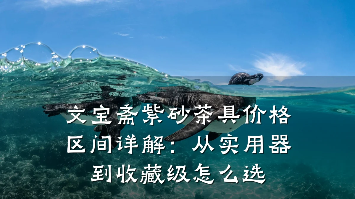 文宝斋紫砂茶具价格区间详解:从实用器到收藏级怎么选