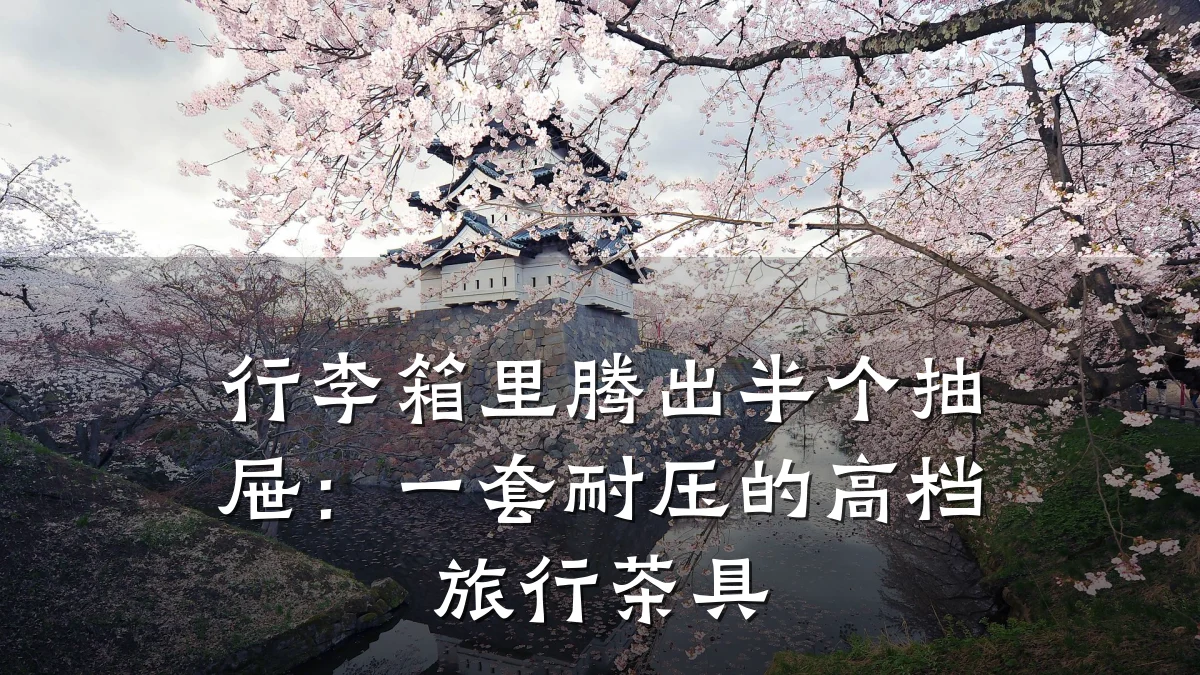 行李箱里腾出半个抽屉:一套耐压的高档旅行茶具