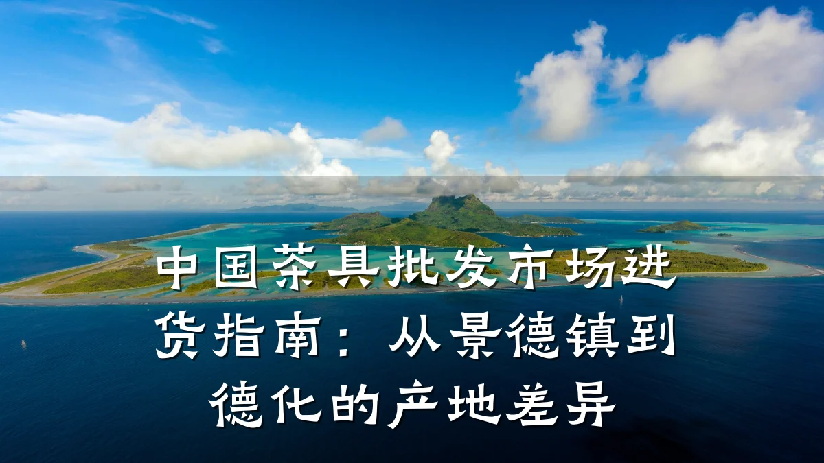 中国茶具批发市场进货指南:从景德镇到德化的产地差异