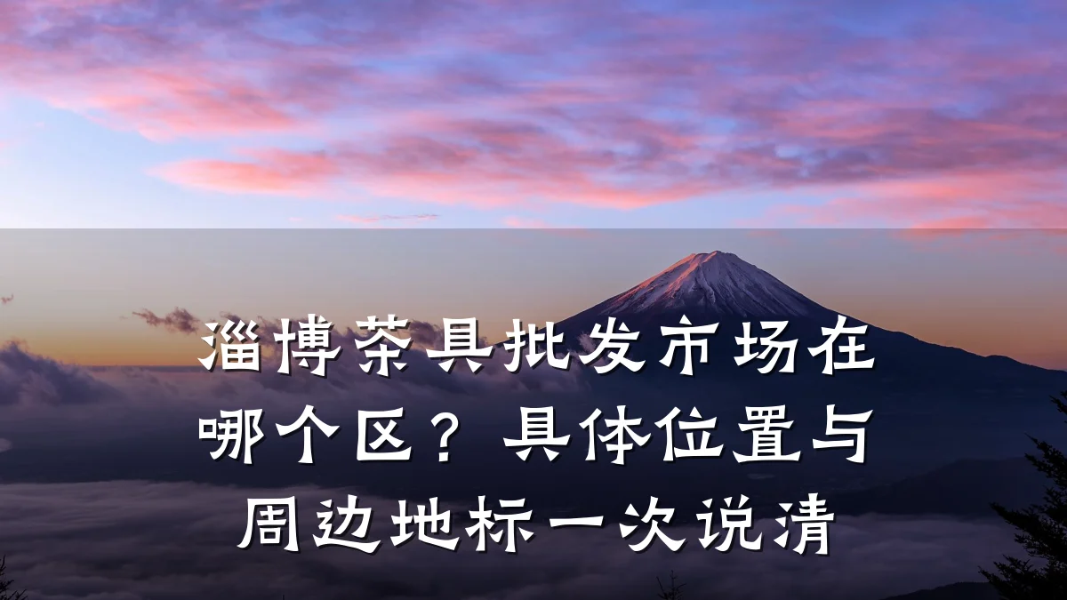 淄博茶具批发市场在哪个区?具体位置与周边地标一次说清