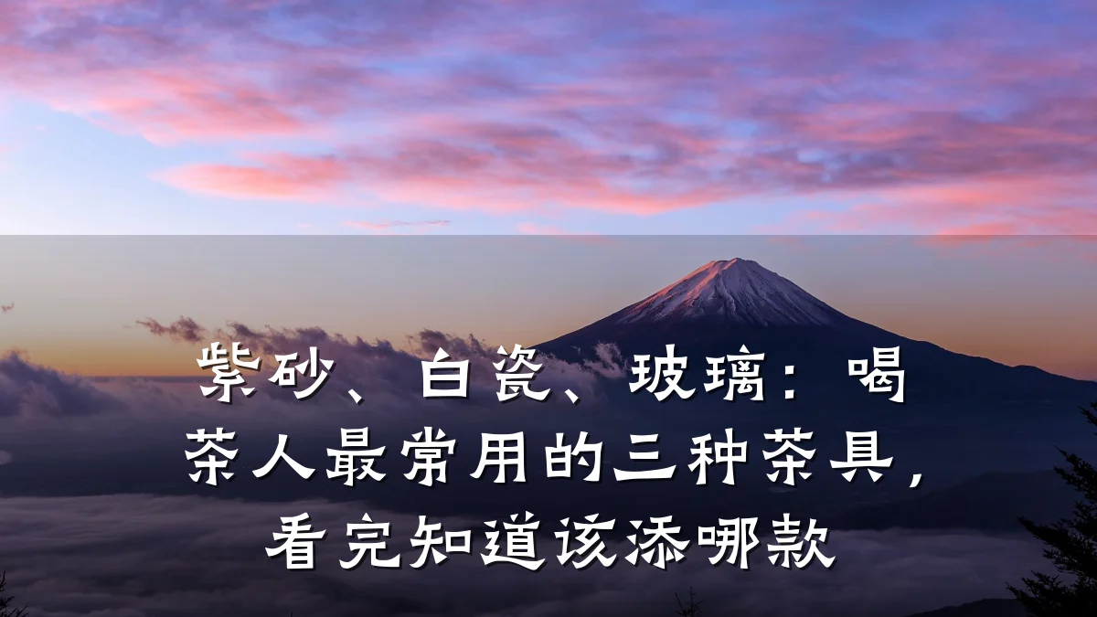 紫砂、白瓷、玻璃:喝茶人最常用的三种茶具,看完知道该添哪款