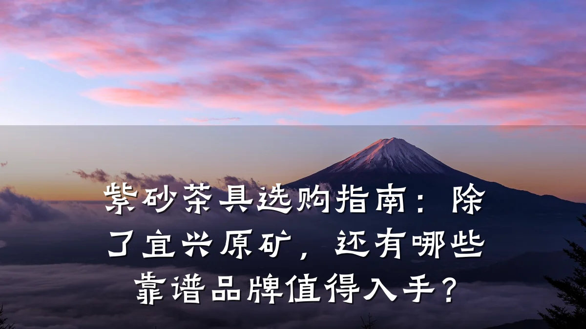 紫砂茶具选购指南:除了宜兴原矿,还有哪些靠谱品牌值得入手?