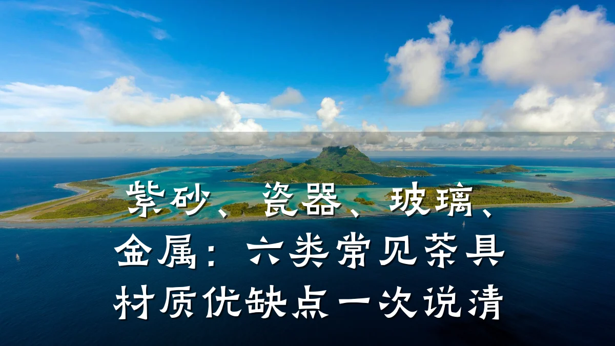 紫砂、瓷器、玻璃、金属:六类常见茶具材质优缺点一次说清